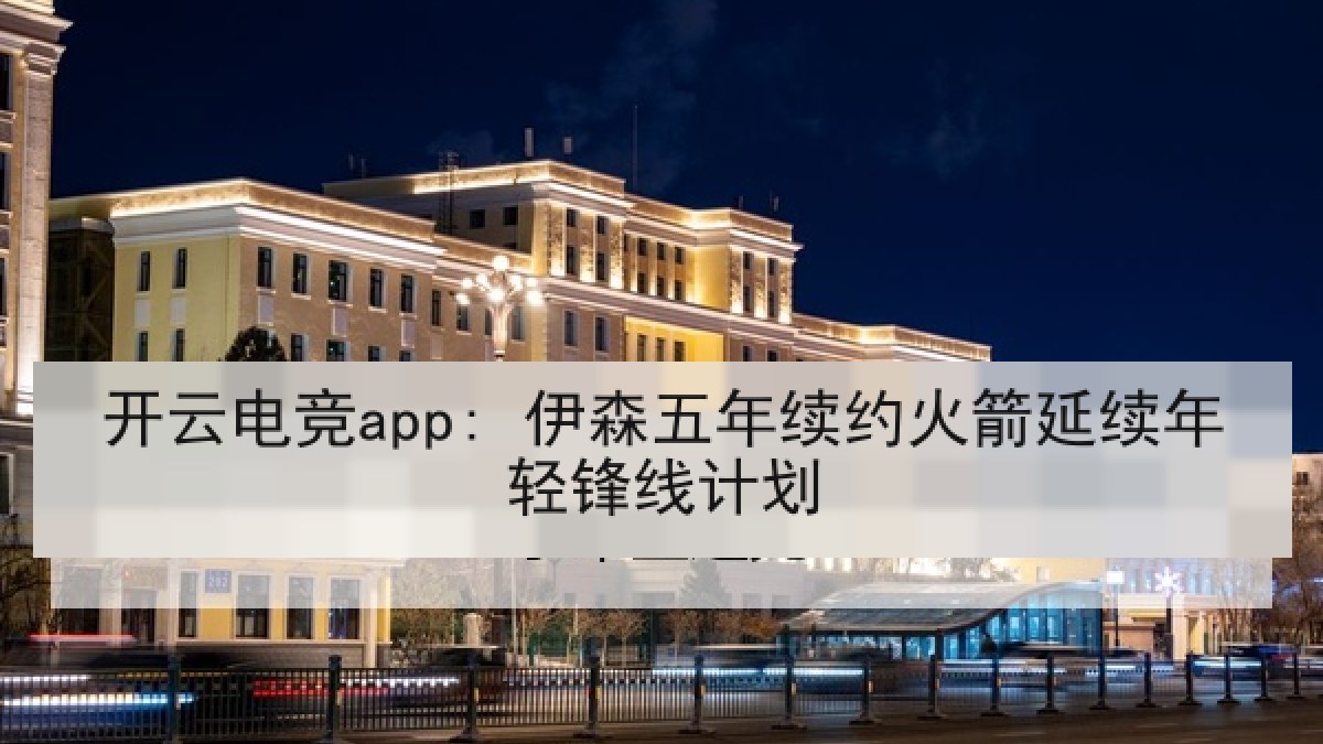 开云电竞app: 伊森五年续约火箭延续年轻锋线计划