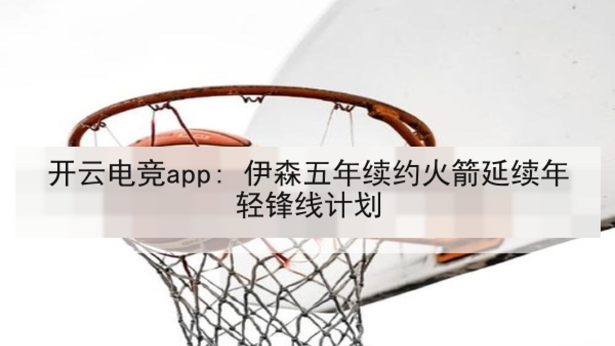 开云电竞app: 伊森五年续约火箭延续年轻锋线计划