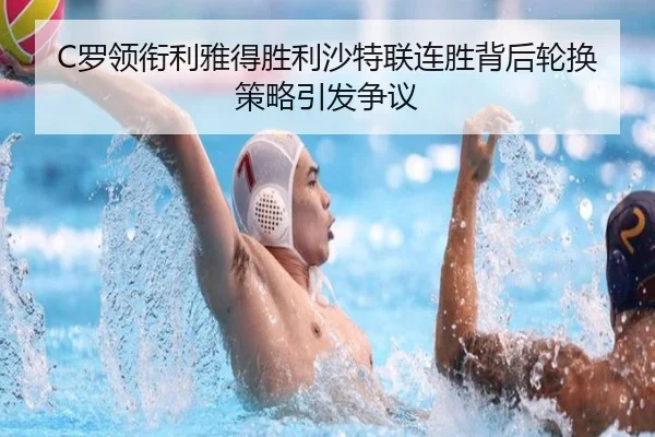 C罗领衔利雅得胜利沙特联连胜背后轮换策略引发争议