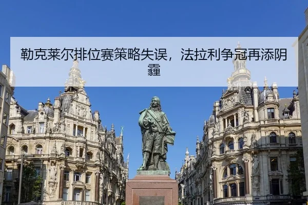 勒克莱尔排位赛策略失误，法拉利争冠再添阴霾
