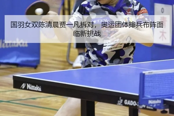 国羽女双陈清晨贾一凡拆对，奥运团体排兵布阵面临新挑战