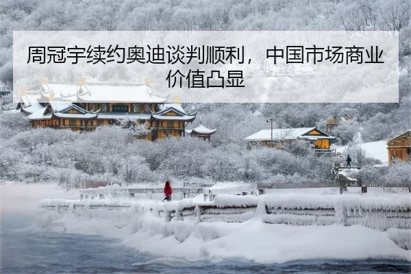 周冠宇续约奥迪谈判顺利，中国市场商业价值凸显