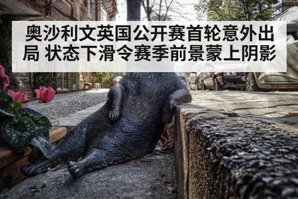 奥沙利文英国公开赛首轮意外出局 状态下滑令赛季前景蒙上阴影